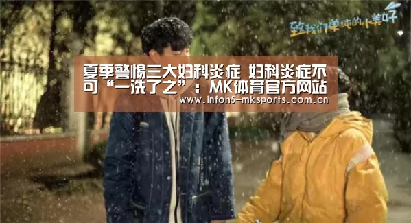夏季警惕三大妇科炎症 妇科炎症不可“一洗了之”:MK体育官方网站(图2) MK体育官方网站