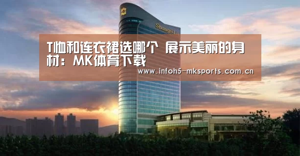 T恤和连衣裙选哪个 展示美丽的身材:MK体育下载(图1) MK体育官方网站